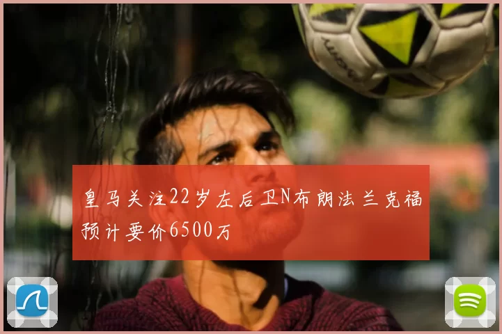 皇马关注22岁左后卫N布朗法兰克福预计要价6500万