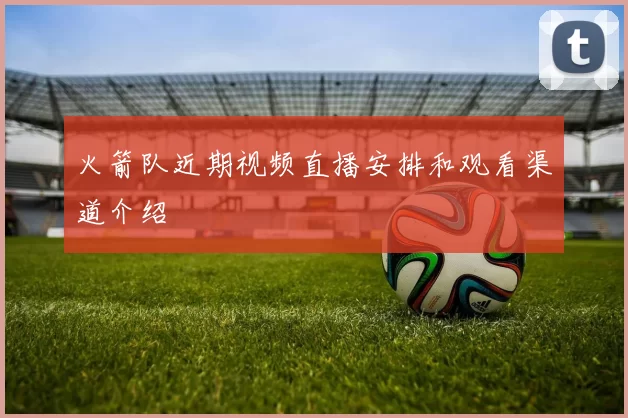 火箭队近期视频直播安排和观看渠道介绍