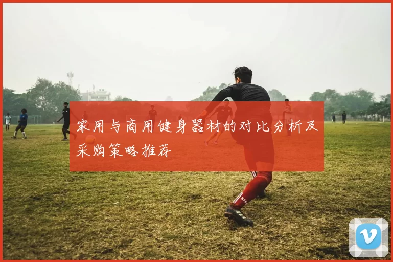 家用与商用健身器材的对比分析及采购策略推荐