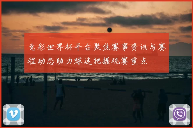 竞彩世界杯平台聚焦赛事资讯与赛程动态助力球迷把握观赛重点