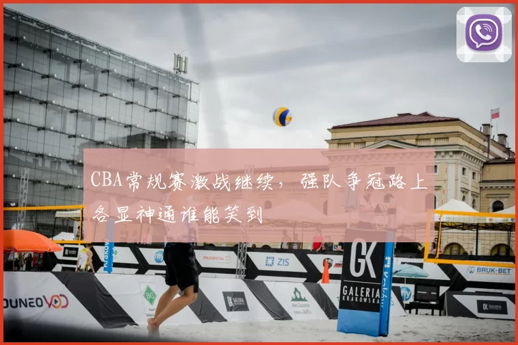 CBA常规赛激战继续,强队争冠路上各显神通谁能笑到