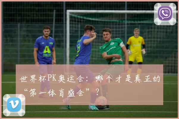 世界杯PK奥运会：哪个才是真正的“第一体育盛会”？