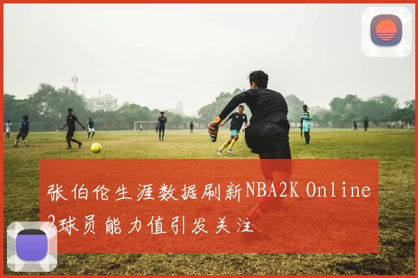 张伯伦生涯数据刷新NBA2K Online2球员能力值引发关注