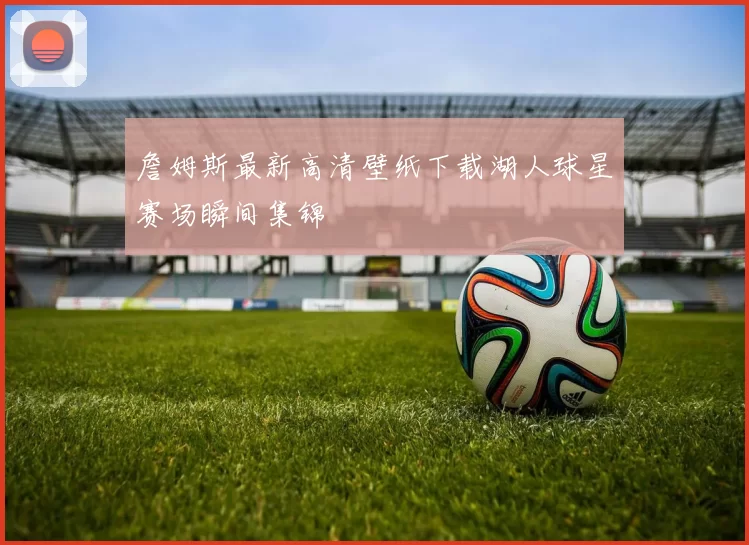 詹姆斯最新高清壁纸下载湖人球星赛场瞬间集锦
