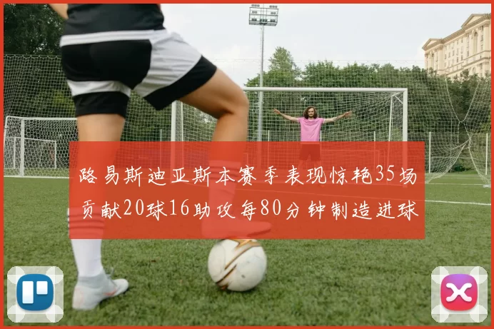 路易斯迪亚斯本赛季表现惊艳35场贡献20球16助攻每80分钟制造进球