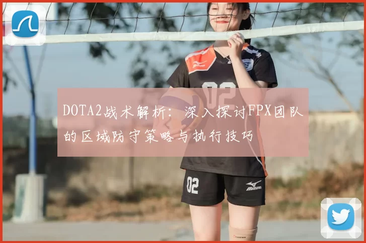 DOTA2战术解析：深入探讨FPX团队的区域防守策略与执行技巧