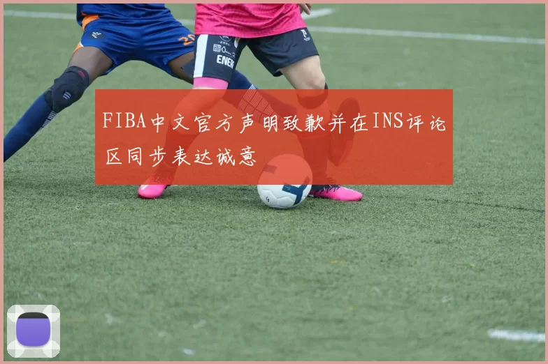FIBA中文官方声明致歉并在INS评论区同步表达诚意