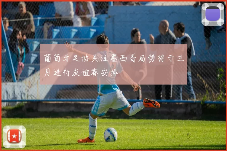 葡萄牙足协关注墨西哥局势将于三月进行友谊赛安排