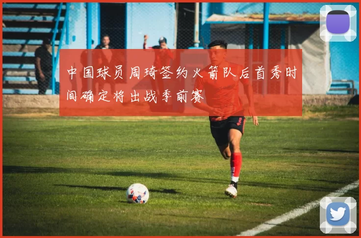 中国球员周琦签约火箭队后首秀时间确定将出战季前赛