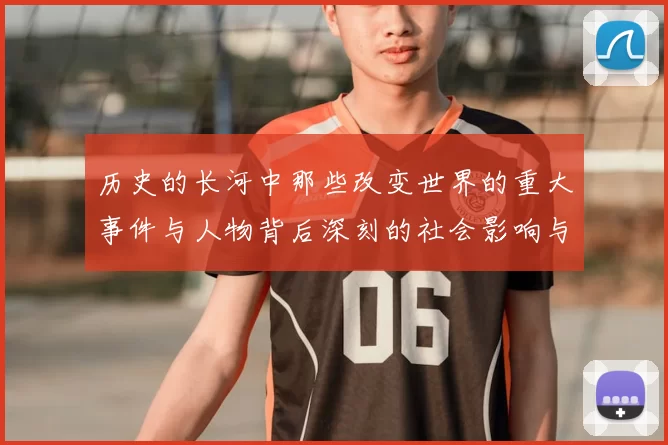 历史的长河中那些改变世界的重大事件与人物背后深刻的社会影响与文化传承