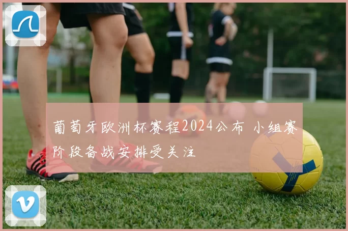 葡萄牙欧洲杯赛程2024公布 小组赛阶段备战安排受关注