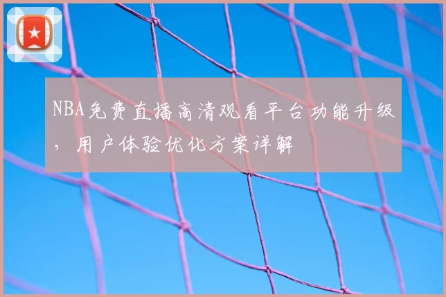 NBA免费直播高清观看平台功能升级，用户体验优化方案详解