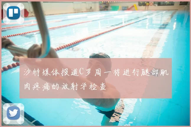 沙特媒体报道C罗周一将进行腿部肌肉疼痛的放射学检查