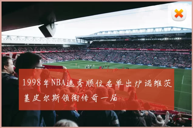 1998年NBA选秀顺位名单出炉诺维茨基皮尔斯领衔传奇一届
