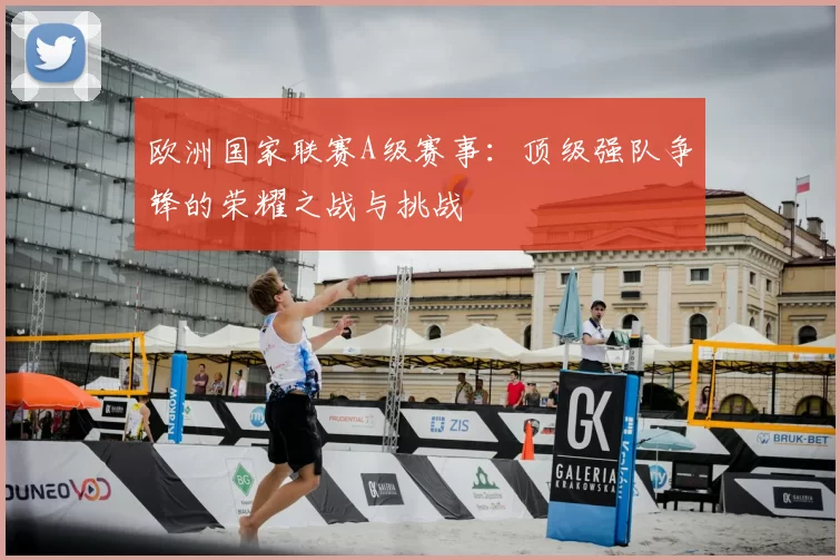 欧洲国家联赛A级赛事：顶级强队争锋的荣耀之战与挑战