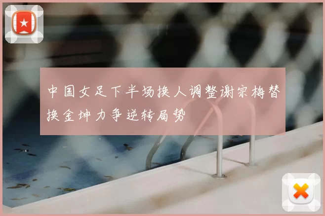 中国女足下半场换人调整谢宗梅替换金坤力争逆转局势