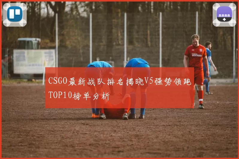 CSGO最新战队排名揭晓V5强势领跑TOP10榜单分析