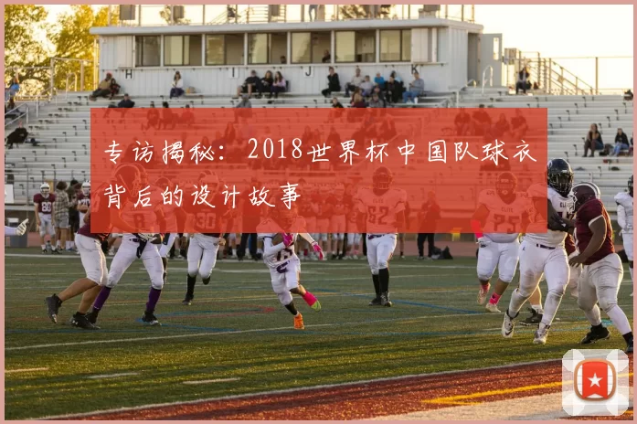 专访揭秘：2018世界杯中国队球衣背后的设计故事