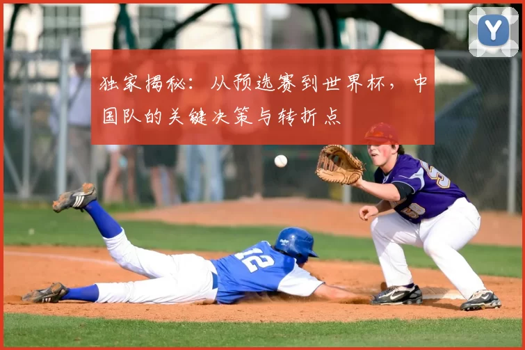 独家揭秘:从预选赛到世界杯,中国队的关键决策与转折点
