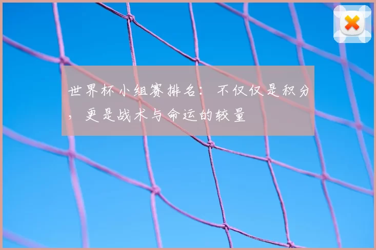 世界杯小组赛排名：不仅仅是积分，更是战术与命运的较量