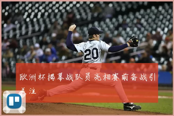 欧洲杯揭幕战队员亮相赛前备战引关注