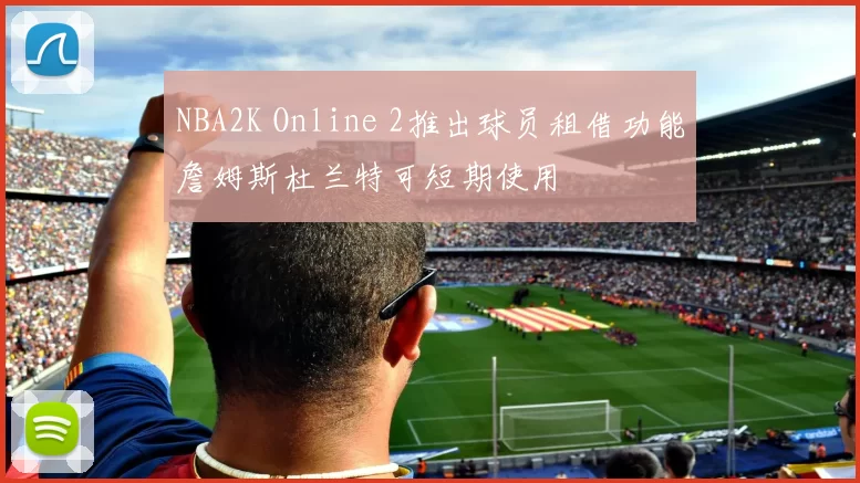 NBA2K Online 2推出球员租借功能詹姆斯杜兰特可短期使用