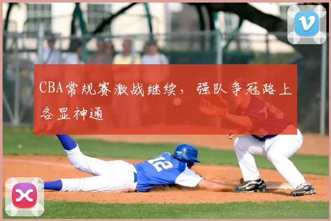 CBA常规赛激战继续,强队争冠路上各显神通