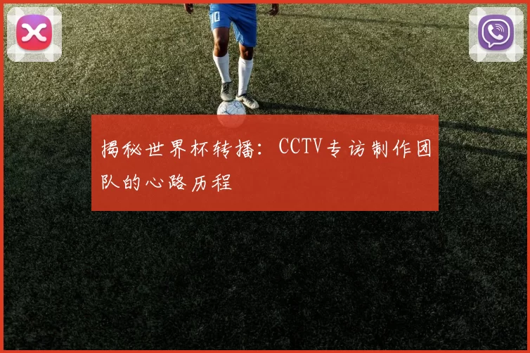 揭秘世界杯转播:CCTV专访制作团队的心路历程