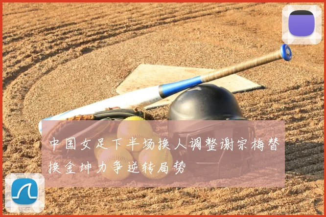 中国女足下半场换人调整谢宗梅替换金坤力争逆转局势