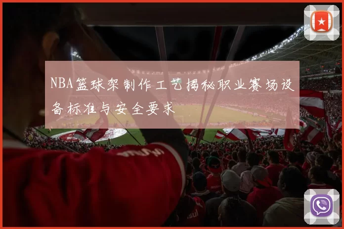 NBA篮球架制作工艺揭秘职业赛场设备标准与安全要求