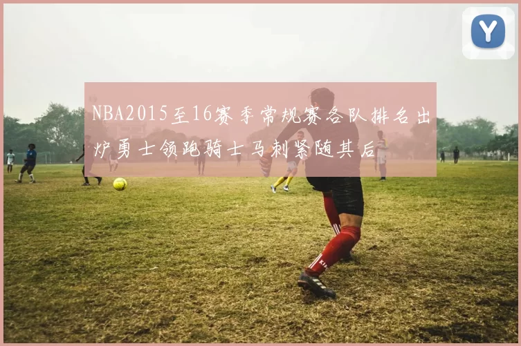 NBA2015至16赛季常规赛各队排名出炉勇士领跑骑士马刺紧随其后