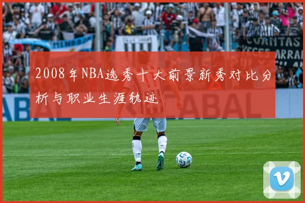2008年NBA选秀十大前景新秀对比分析与职业生涯轨迹