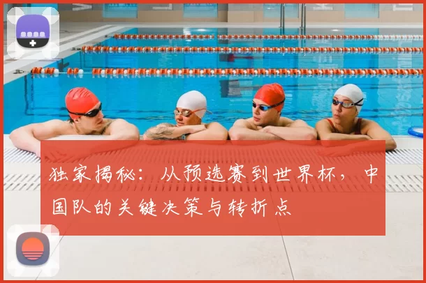 独家揭秘：从预选赛到世界杯，中国队的关键决策与转折点