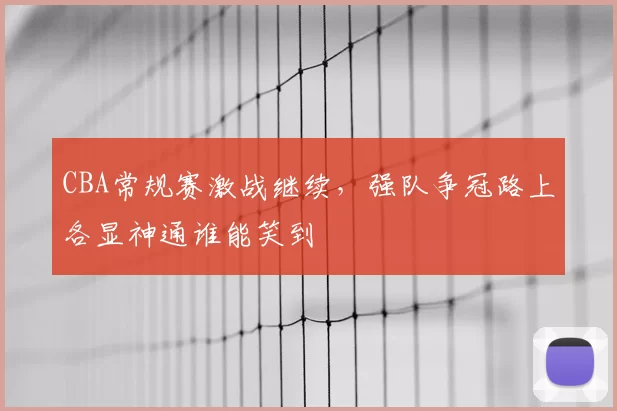 CBA常规赛激战继续,强队争冠路上各显神通谁能笑到