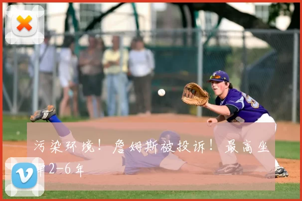 污染环境！詹姆斯被投诉！最高坐牢2-6年