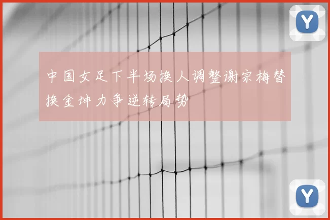 中国女足下半场换人调整谢宗梅替换金坤力争逆转局势