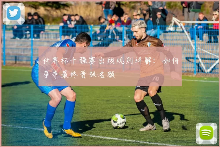 世界杯十强赛出线规则详解:如何争夺最终晋级名额