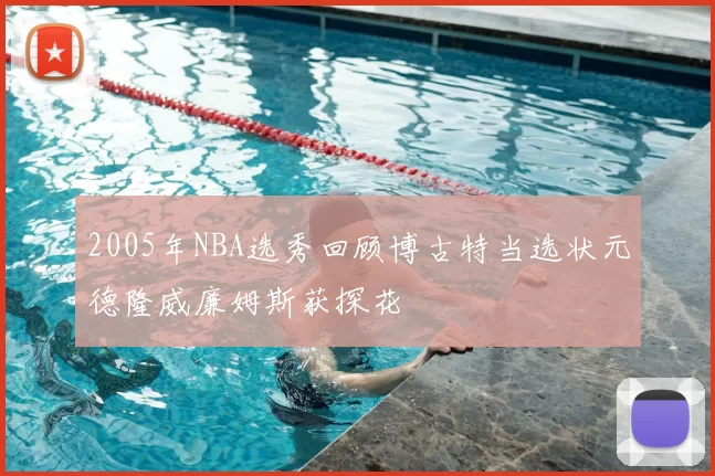 2005年NBA选秀回顾博古特当选状元德隆威廉姆斯获探花