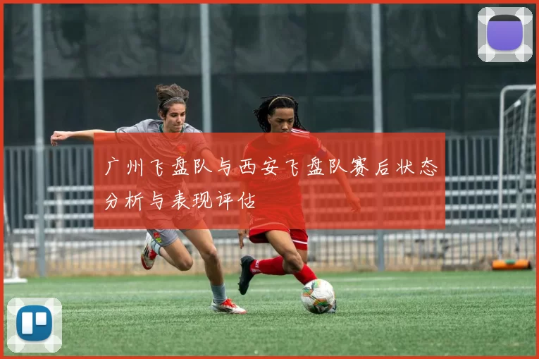 广州飞盘队与西安飞盘队赛后状态分析与表现评估
