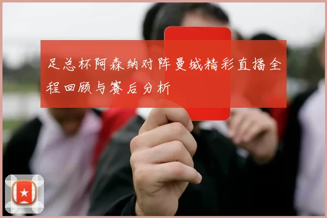 足总杯阿森纳对阵曼城精彩直播全程回顾与赛后分析