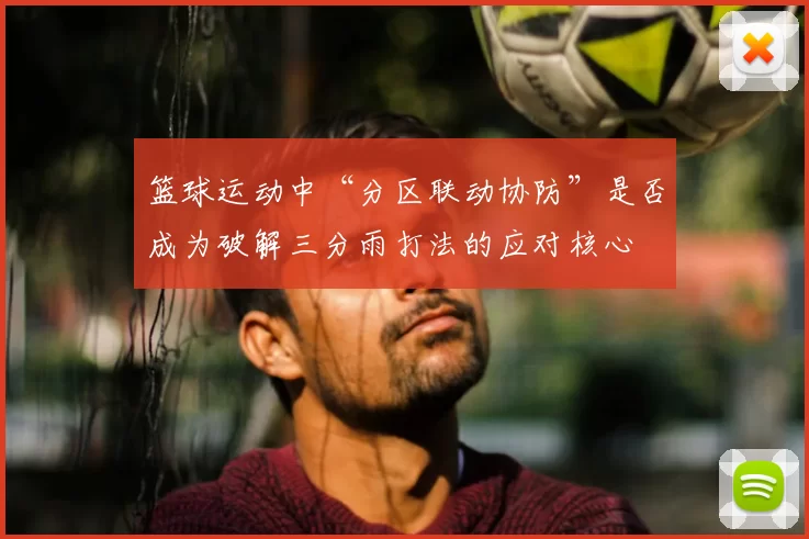篮球运动中“分区联动协防”是否成为破解三分雨打法的应对核心