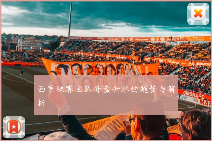 西甲联赛主队升盘升水的趋势与解析