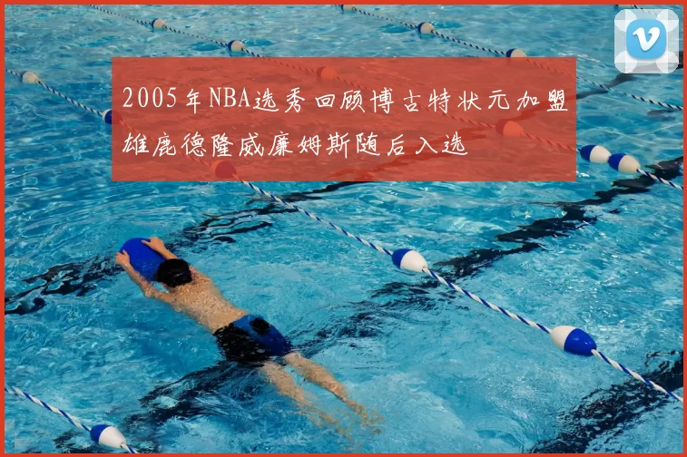 2005年NBA选秀回顾博古特状元加盟雄鹿德隆威廉姆斯随后入选