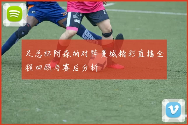 足总杯阿森纳对阵曼城精彩直播全程回顾与赛后分析