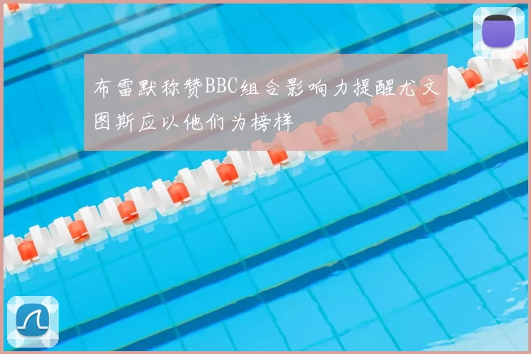 布雷默称赞BBC组合影响力提醒尤文图斯应以他们为榜样