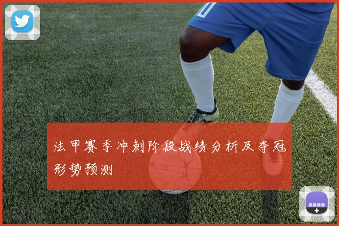 法甲赛季冲刺阶段战绩分析及夺冠形势预测