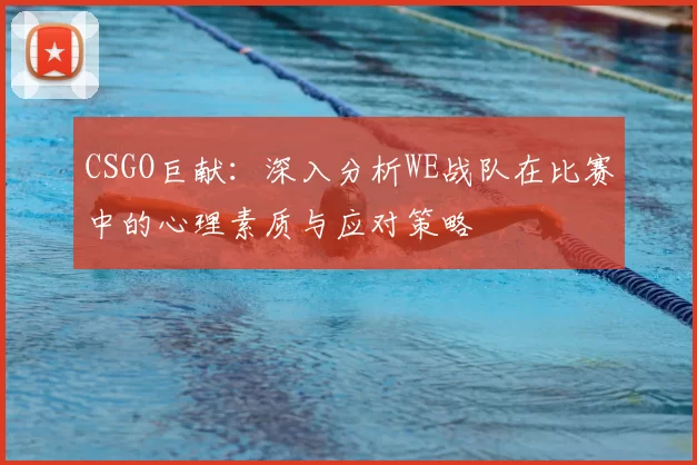 CSGO巨献：深入分析WE战队在比赛中的心理素质与应对策略