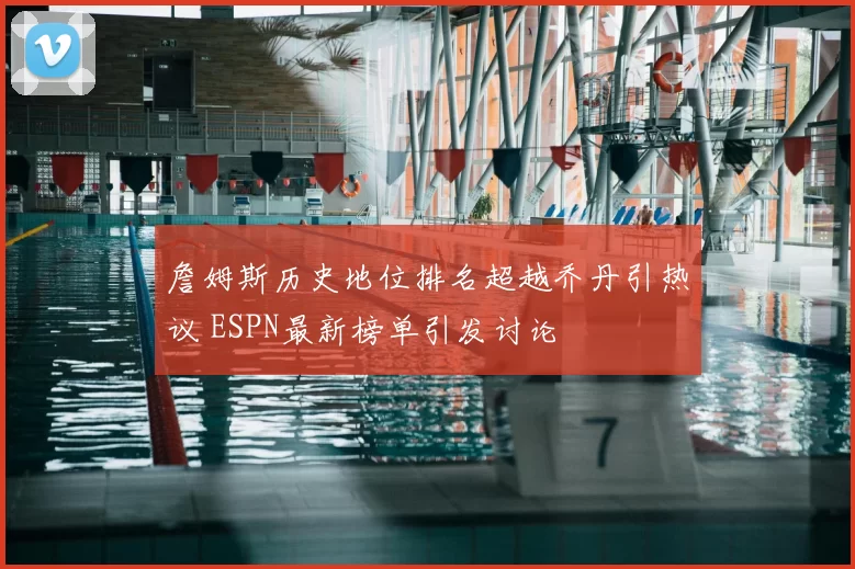 詹姆斯历史地位排名超越乔丹引热议 ESPN最新榜单引发讨论
