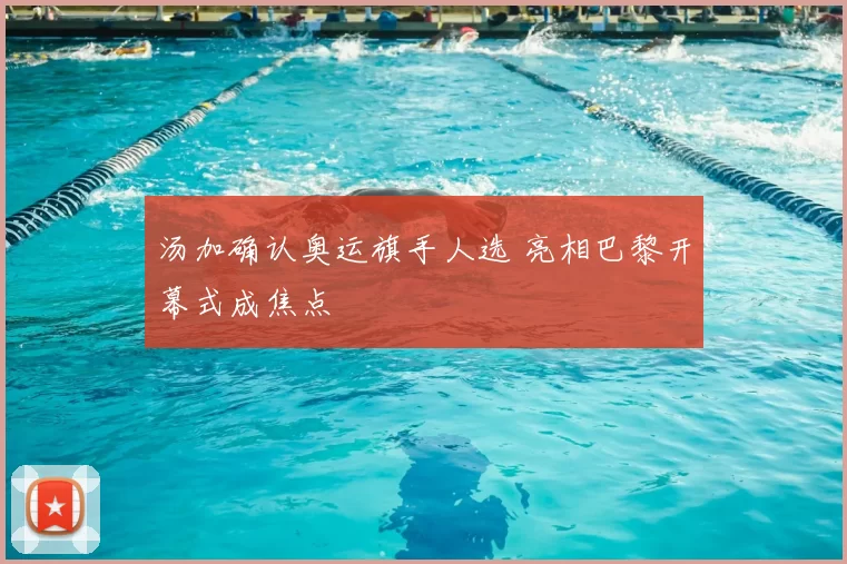 汤加确认奥运旗手人选 亮相巴黎开幕式成焦点