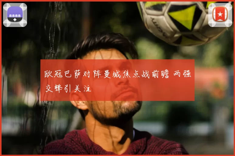 欧冠巴萨对阵曼城焦点战前瞻 两强交锋引关注
